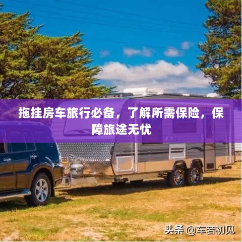 拖挂房车旅行必备知识,了解保险,无忧旅途保障攻略-图1 拖挂房车旅行必备知识,了解保险,无忧旅途保障攻略-图1