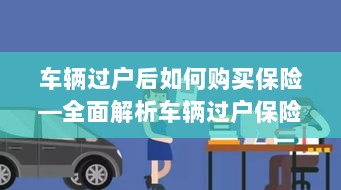 车辆过户后保险购买指南，全面解析车辆过户保险购买流程-图1