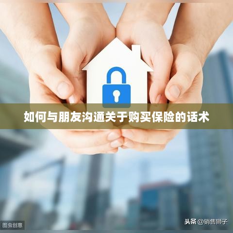 如何与朋友沟通购买保险的技巧与话术-图1 如何与朋友沟通购买保险的技巧与话术-图1