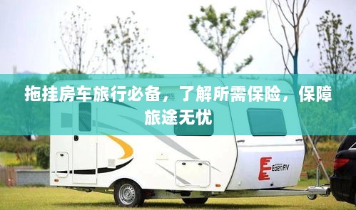 拖挂房车旅行必备知识,了解保险,无忧旅途保障攻略-图1 拖挂房车旅行必备知识,了解保险,无忧旅途保障攻略-图1