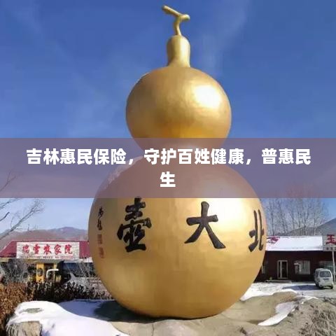 吉林惠民保险,守护百姓健康,普惠民生保障-图1 吉林惠民保险,守护百姓健康,普惠民生保障-图1