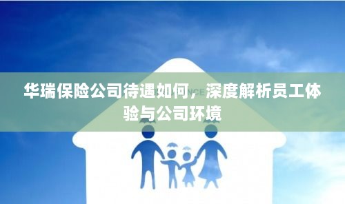 华瑞保险公司员工待遇与公司环境深度解析，员工体验一览-图1