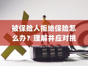 被保险人拒绝保险的处理策略,理解与应对挑战-图1 被保险人拒绝保险的处理策略,理解与应对挑战-图1