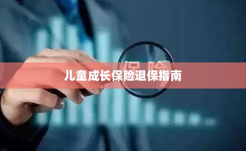 儿童成长保险退保详解,一步步指引你完成退保流程-图1 儿童成长保险退保详解,一步步指引你完成退保流程-图1