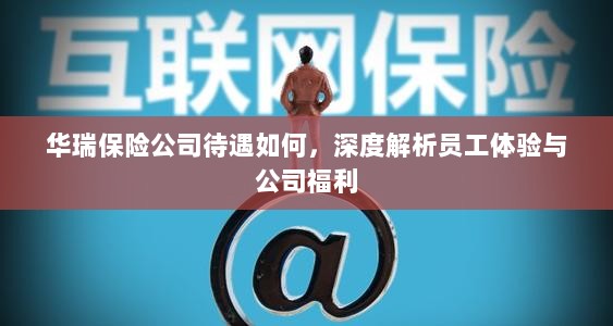 华瑞保险公司员工待遇与福利深度解析-图1 华瑞保险公司员工待遇与福利深度解析-图1
