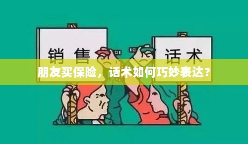 如何巧妙运用话术引导朋友购买保险?-图1 如何巧妙运用话术引导朋友购买保险?-图1
