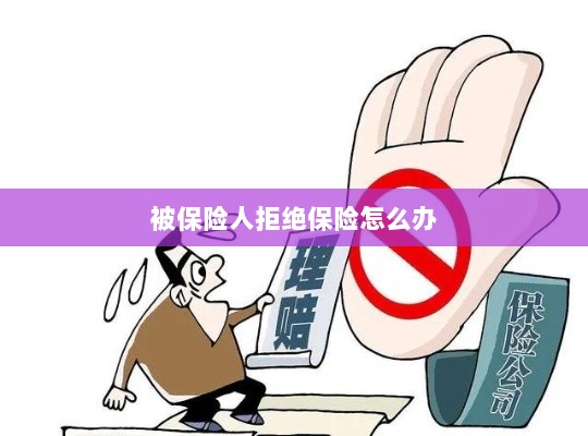 被保险人拒绝保险,应对策略与解决方案-图1 被保险人拒绝保险,应对策略与解决方案-图1