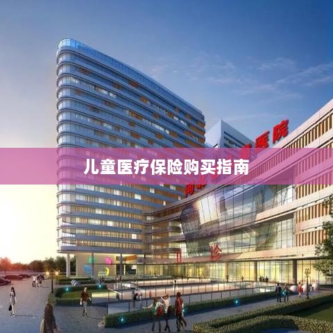 儿童医疗保险购买全攻略-图1