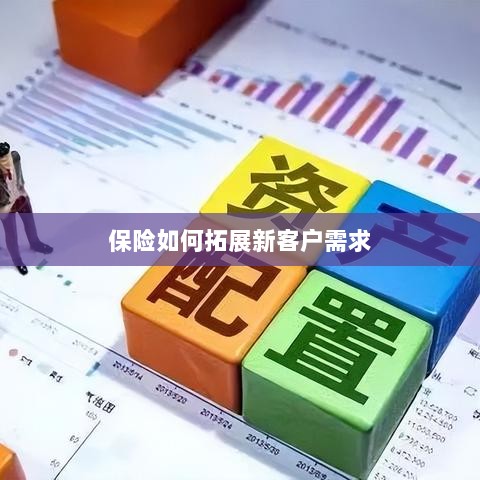 保险拓展新客户需求的策略与技巧-图1