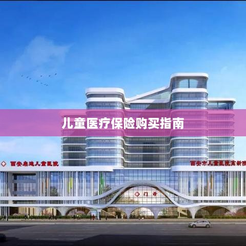 儿童医疗保险购买全攻略-图1 儿童医疗保险购买全攻略-图1