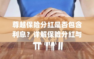尊越保险分红机制详解,是否包含利息?保险分红与利息机制深度解析。-图1 尊越保险分红机制详解,是否包含利息?保险分红与利息机制深度解析。-图1
