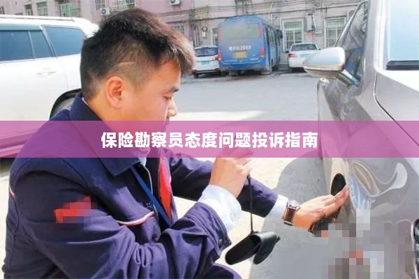 保险勘察员态度问题投诉解决指南-图1 保险勘察员态度问题投诉解决指南-图1