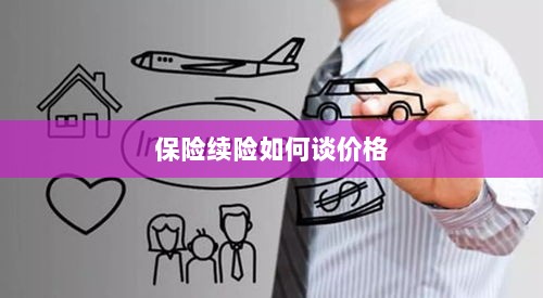 保险续险价格谈判攻略-图1 保险续险价格谈判攻略-图1