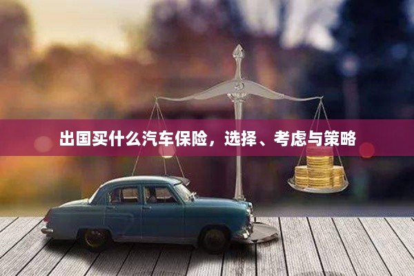 出国购车保险指南,选择、考虑与策略全解析-图1 出国购车保险指南,选择、考虑与策略全解析-图1