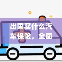 全面解析与选择策略，出国应购买哪些汽车保险？-图1