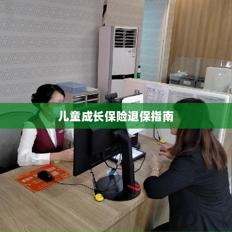 儿童成长保险退保详解,一步步指引你完成退保流程-图1 儿童成长保险退保详解,一步步指引你完成退保流程-图1