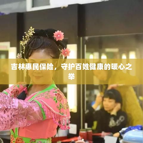 吉林惠民保险,守护百姓健康的暖心工程-图1 吉林惠民保险,守护百姓健康的暖心工程-图1