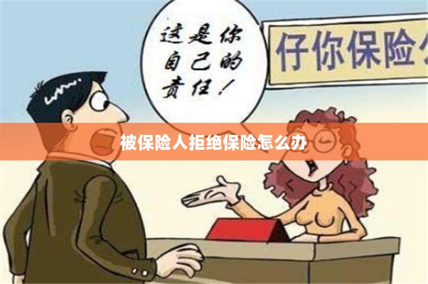 被保险人拒绝保险,应对策略与解决方案-图1 被保险人拒绝保险,应对策略与解决方案-图1