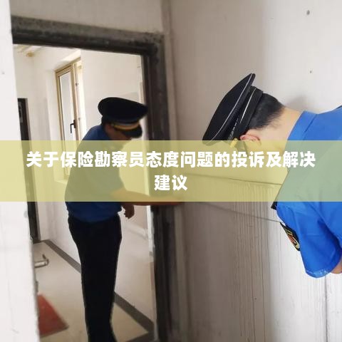保险勘察员态度问题引发投诉,解决方案与建议-图1 保险勘察员态度问题引发投诉,解决方案与建议-图1
