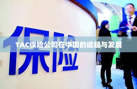 TAC保险公司在中国的崛起与蓬勃发展之路-图1 TAC保险公司在中国的崛起与蓬勃发展之路-图1