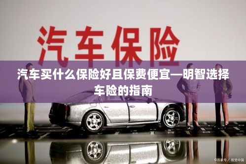 明智选择车险，如何购买保障全面且保费低廉的汽车保险？-图1