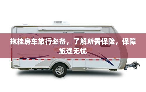拖挂房车旅行必备知识，了解保险，无忧旅途保障攻略-图1