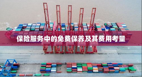 保险服务中的免费保养费用深度解析-图1 保险服务中的免费保养费用深度解析-图1