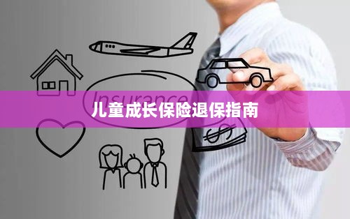 儿童成长保险退保详解,一步步指引你完成退保流程-图1 儿童成长保险退保详解,一步步指引你完成退保流程-图1