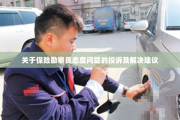 保险勘察员态度问题引发投诉,解决方案与建议-图1 保险勘察员态度问题引发投诉,解决方案与建议-图1