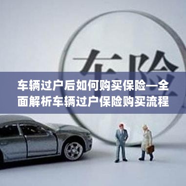 车辆过户后保险购买指南,全面解析车辆过户保险购买流程-图1 车辆过户后保险购买指南,全面解析车辆过户保险购买流程-图1