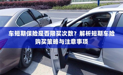 车短期保险的购买次数限制解析,策略、注意事项及建议购买指南-图1 车短期保险的购买次数限制解析,策略、注意事项及建议购买指南-图1