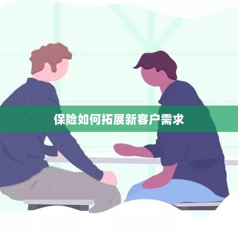 保险拓展新客户需求的策略与技巧-图1 保险拓展新客户需求的策略与技巧-图1