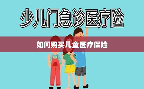 儿童医疗保险购买攻略-图1 儿童医疗保险购买攻略-图1