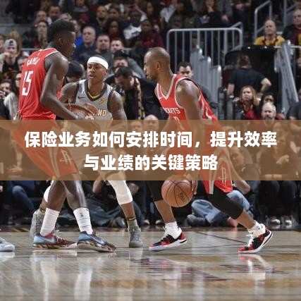 保险业务高效时间与业绩提升策略，时间管理、效率提升与业绩突破的关键策略-图1