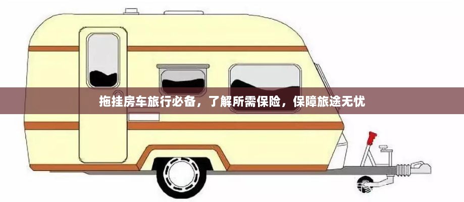 拖挂房车旅行必备知识,了解保险,无忧旅途保障攻略-图1 拖挂房车旅行必备知识,了解保险,无忧旅途保障攻略-图1