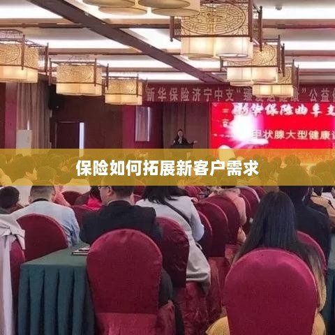 保险拓展新客户需求的策略与技巧-图1 保险拓展新客户需求的策略与技巧-图1
