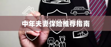 中年夫妻保险推荐指南,全方位保障,守护幸福生活-图1 中年夫妻保险推荐指南,全方位保障,守护幸福生活-图1