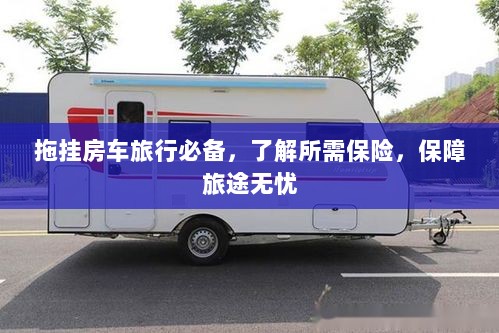 拖挂房车旅行必备知识,了解保险,无忧旅途保障攻略-图1 拖挂房车旅行必备知识,了解保险,无忧旅途保障攻略-图1