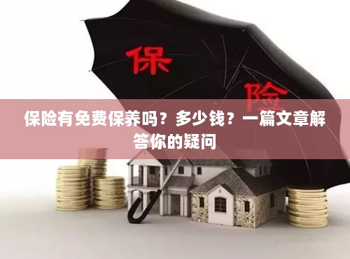保险是否包含免费保养？一篇文章详解费用及疑问解答-图1