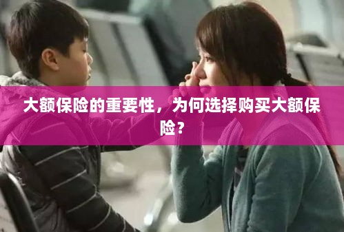 大额保险的重要性,为何选择购买?-图1 大额保险的重要性,为何选择购买?-图1
