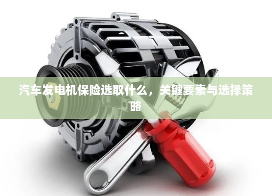 汽车发电机保险的选择要点与策略，关键要素详解-图1