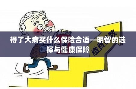 大病后如何明智选择保险，健康保障的关键策略-图1