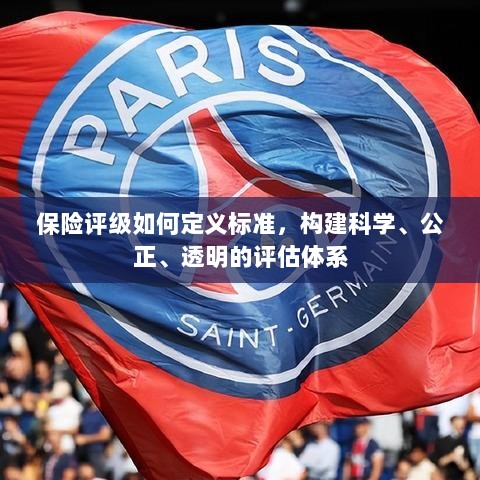 如何定义保险评级标准,构建科学、公正、透明的评估体系探究-图1 如何定义保险评级标准,构建科学、公正、透明的评估体系探究-图1