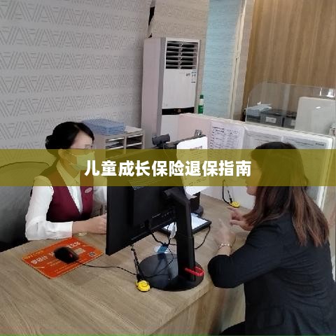 儿童成长保险退保详解,一步步指引你完成退保流程-图1 儿童成长保险退保详解,一步步指引你完成退保流程-图1