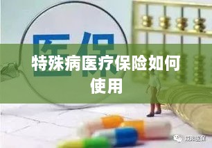 特殊病医疗保险使用指南-图1 特殊病医疗保险使用指南-图1