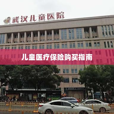 儿童医疗保险购买全攻略-图1 儿童医疗保险购买全攻略-图1