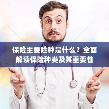 全面解读,保险的主要险种及其重要性-图1 全面解读,保险的主要险种及其重要性-图1