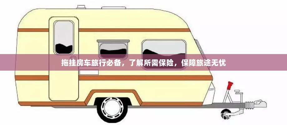 拖挂房车旅行必备知识,了解保险,无忧旅途保障攻略-图1 拖挂房车旅行必备知识,了解保险,无忧旅途保障攻略-图1