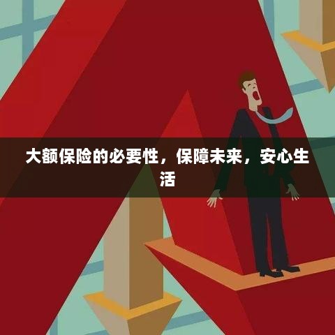 大额保险的必要性,守护未来,安心生活保障-图1 大额保险的必要性,守护未来,安心生活保障-图1