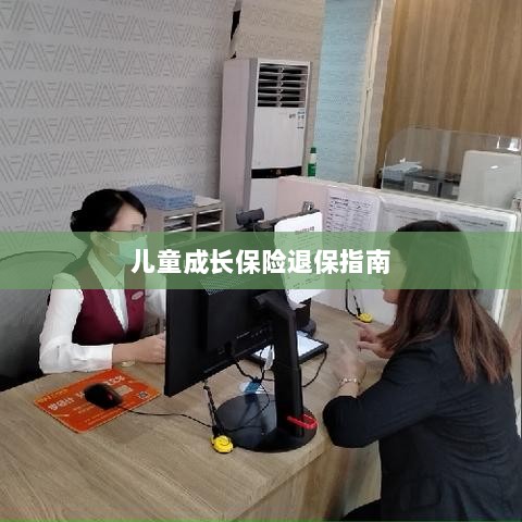 儿童成长保险退保详解,一步步指引你完成退保流程-图1 儿童成长保险退保详解,一步步指引你完成退保流程-图1